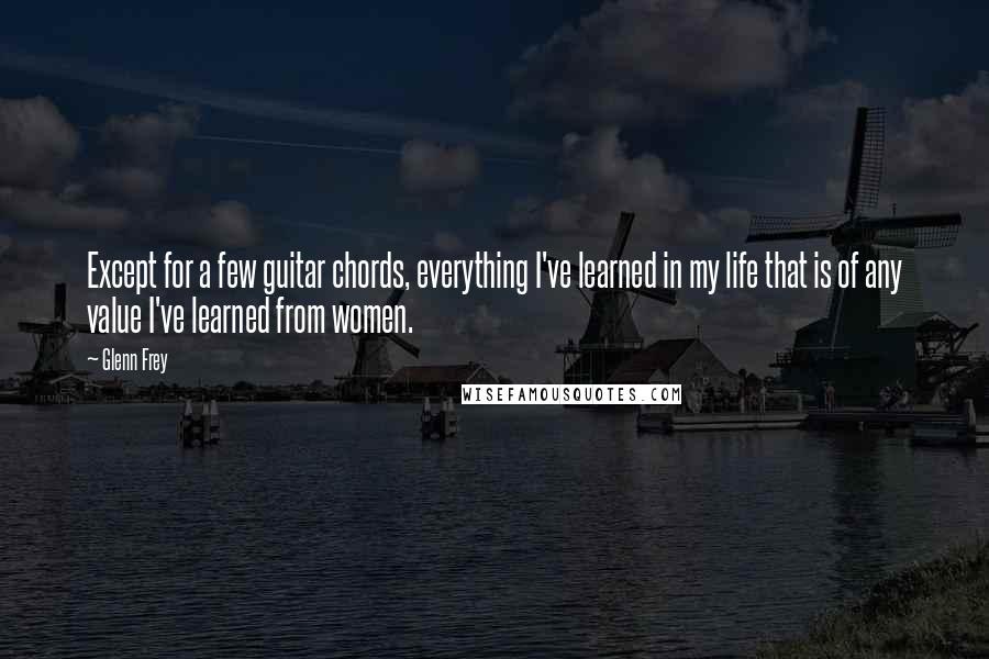 Glenn Frey Quotes: Except for a few guitar chords, everything I've learned in my life that is of any value I've learned from women.