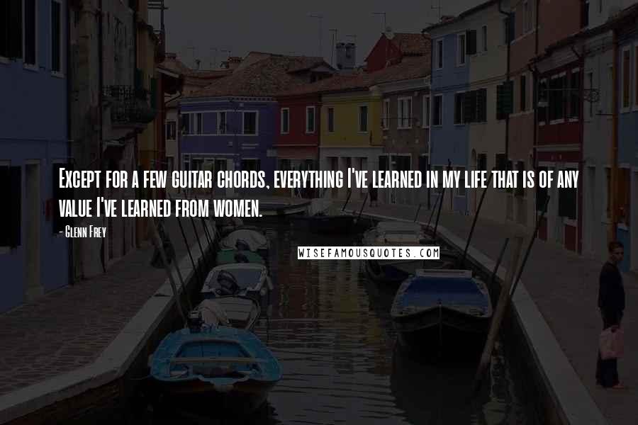 Glenn Frey Quotes: Except for a few guitar chords, everything I've learned in my life that is of any value I've learned from women.