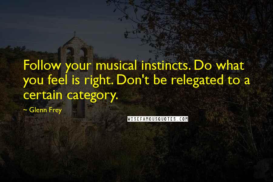 Glenn Frey Quotes: Follow your musical instincts. Do what you feel is right. Don't be relegated to a certain category.