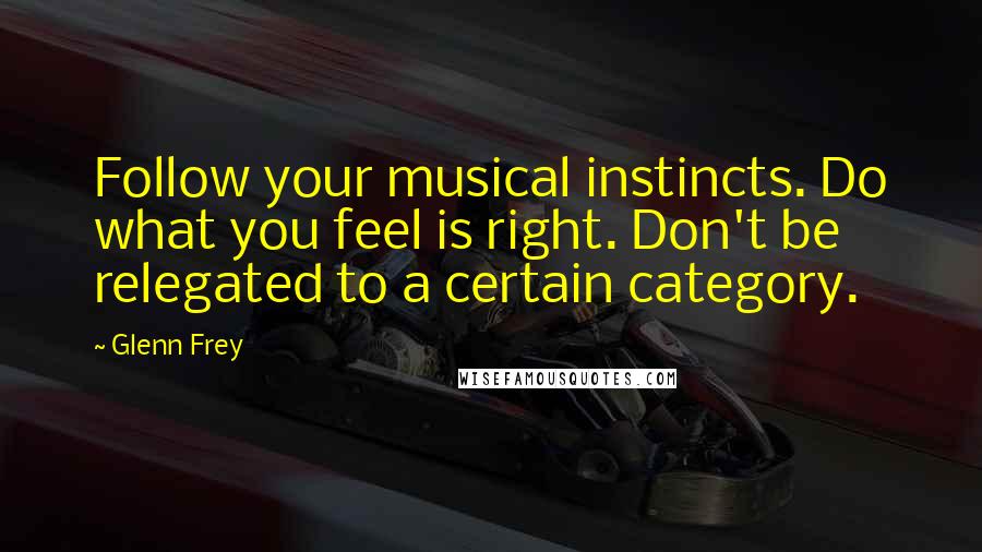 Glenn Frey Quotes: Follow your musical instincts. Do what you feel is right. Don't be relegated to a certain category.