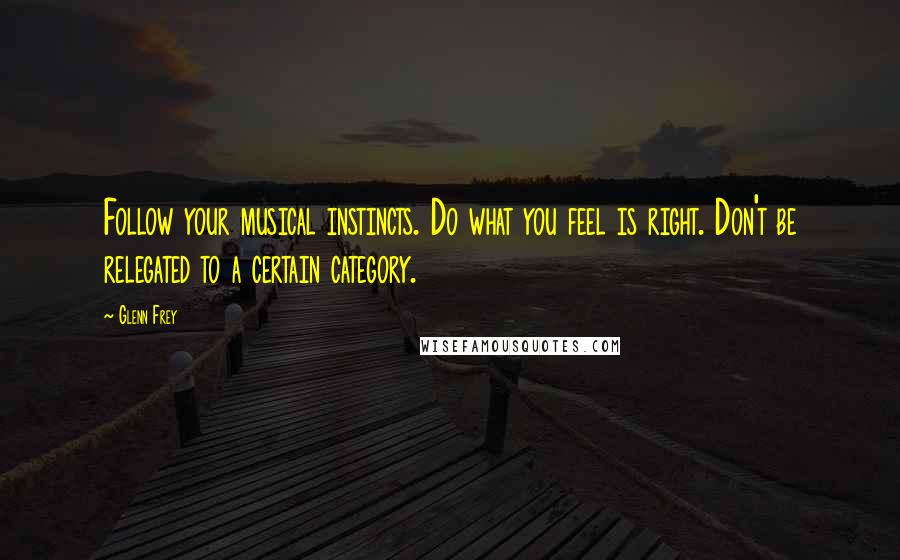Glenn Frey Quotes: Follow your musical instincts. Do what you feel is right. Don't be relegated to a certain category.