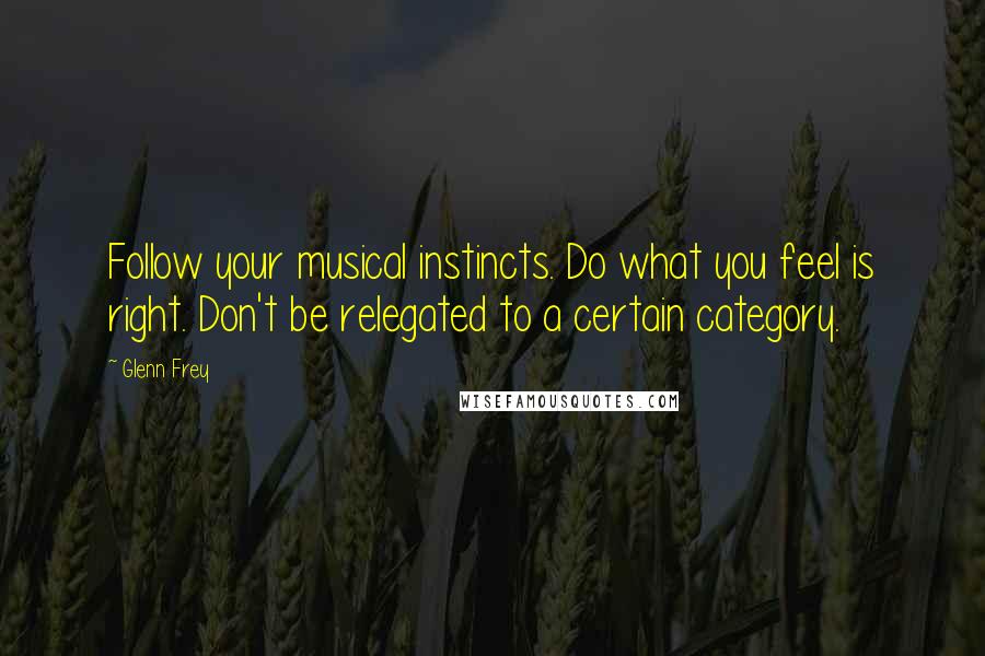 Glenn Frey Quotes: Follow your musical instincts. Do what you feel is right. Don't be relegated to a certain category.