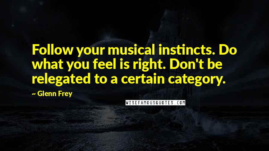 Glenn Frey Quotes: Follow your musical instincts. Do what you feel is right. Don't be relegated to a certain category.