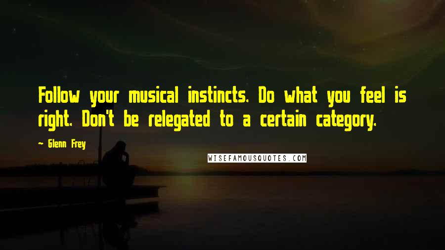 Glenn Frey Quotes: Follow your musical instincts. Do what you feel is right. Don't be relegated to a certain category.