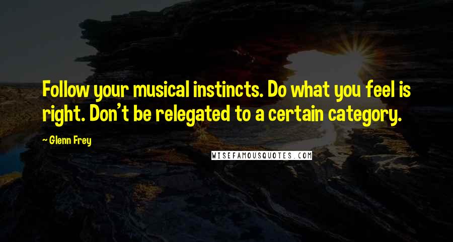 Glenn Frey Quotes: Follow your musical instincts. Do what you feel is right. Don't be relegated to a certain category.