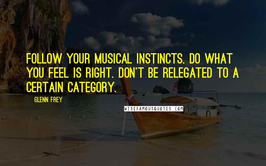 Glenn Frey Quotes: Follow your musical instincts. Do what you feel is right. Don't be relegated to a certain category.