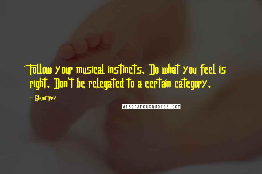 Glenn Frey Quotes: Follow your musical instincts. Do what you feel is right. Don't be relegated to a certain category.