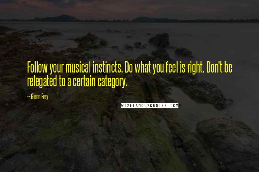 Glenn Frey Quotes: Follow your musical instincts. Do what you feel is right. Don't be relegated to a certain category.