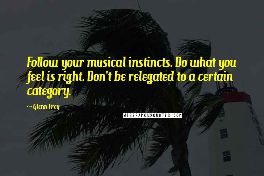 Glenn Frey Quotes: Follow your musical instincts. Do what you feel is right. Don't be relegated to a certain category.