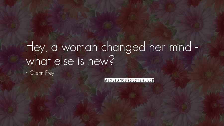 Glenn Frey Quotes: Hey, a woman changed her mind - what else is new?