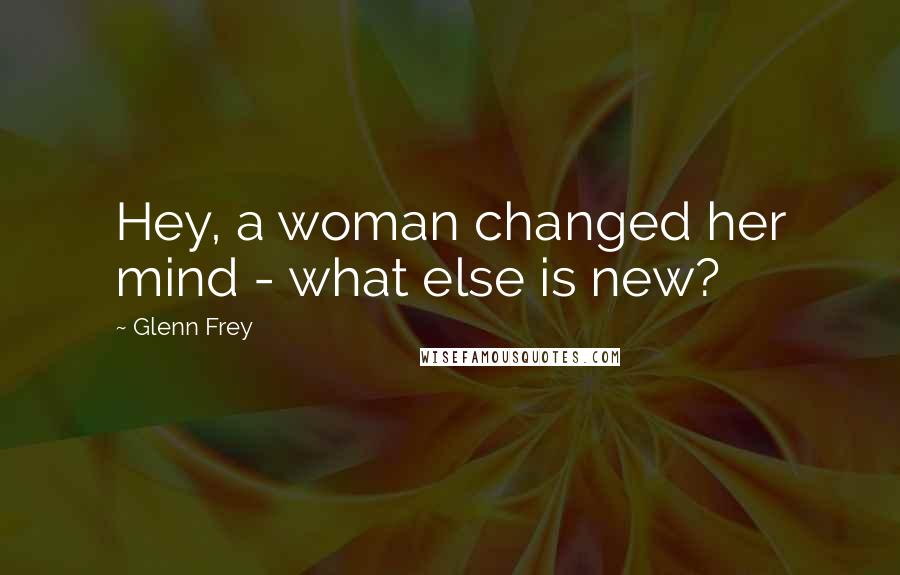 Glenn Frey Quotes: Hey, a woman changed her mind - what else is new?