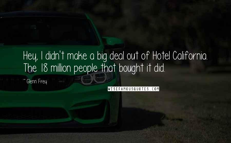 Glenn Frey Quotes: Hey, I didn't make a big deal out of Hotel California. The 18 million people that bought it did.