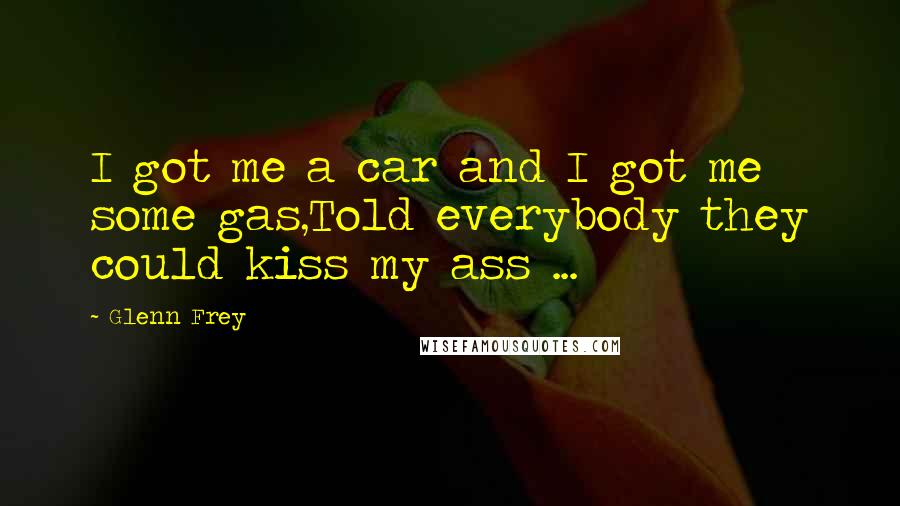 Glenn Frey Quotes: I got me a car and I got me some gas,Told everybody they could kiss my ass ...