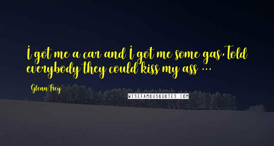 Glenn Frey Quotes: I got me a car and I got me some gas,Told everybody they could kiss my ass ...