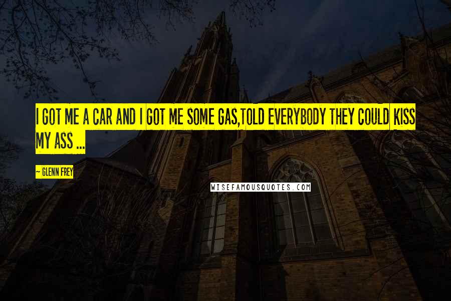 Glenn Frey Quotes: I got me a car and I got me some gas,Told everybody they could kiss my ass ...