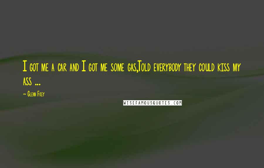 Glenn Frey Quotes: I got me a car and I got me some gas,Told everybody they could kiss my ass ...