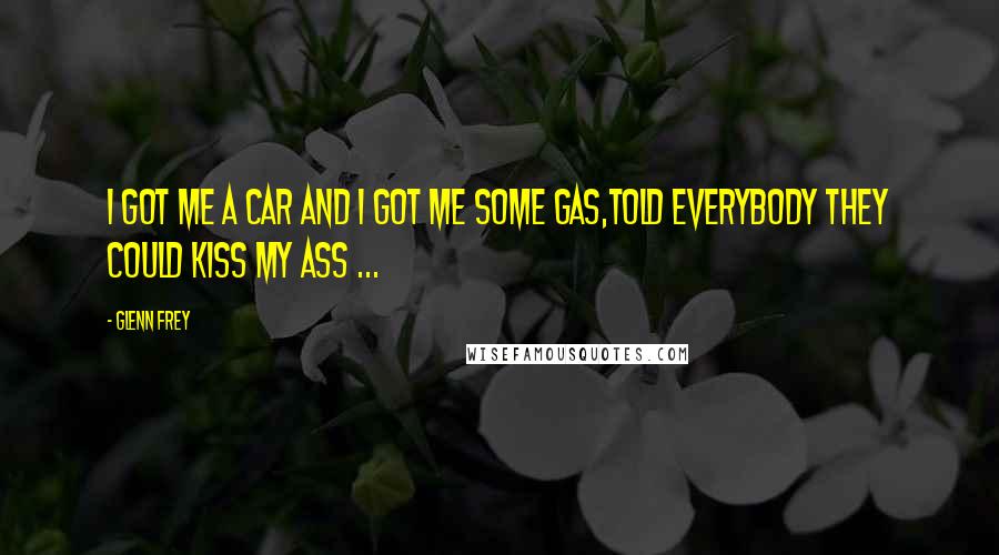 Glenn Frey Quotes: I got me a car and I got me some gas,Told everybody they could kiss my ass ...