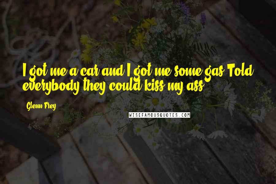 Glenn Frey Quotes: I got me a car and I got me some gas,Told everybody they could kiss my ass ...