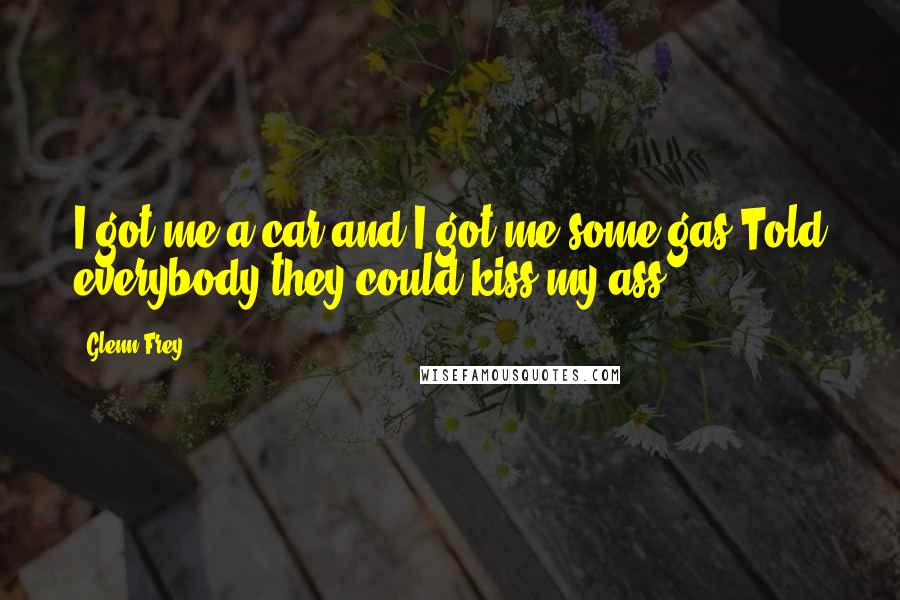 Glenn Frey Quotes: I got me a car and I got me some gas,Told everybody they could kiss my ass ...