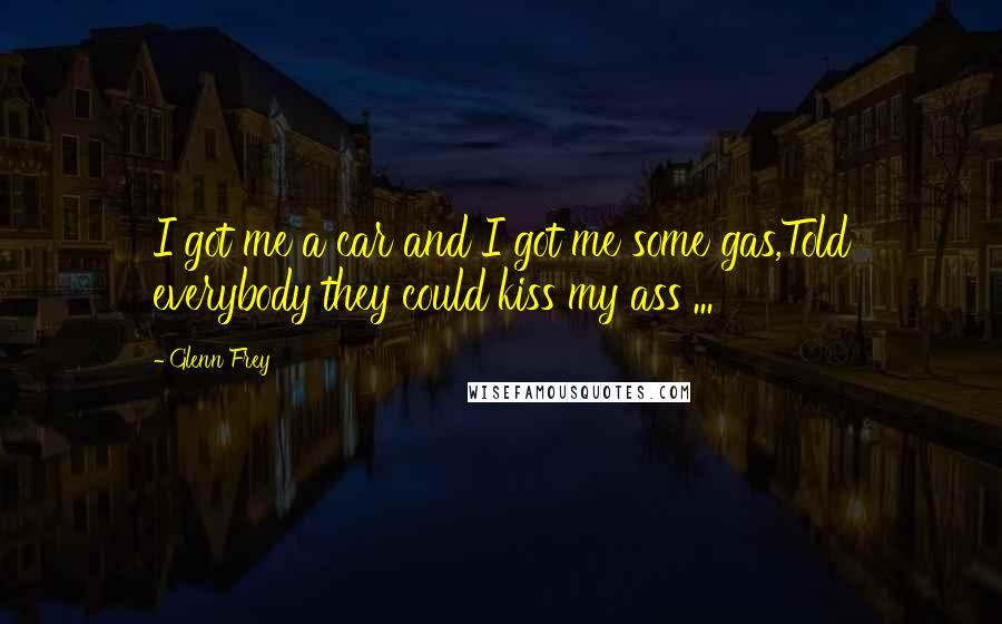 Glenn Frey Quotes: I got me a car and I got me some gas,Told everybody they could kiss my ass ...