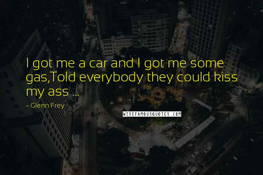 Glenn Frey Quotes: I got me a car and I got me some gas,Told everybody they could kiss my ass ...