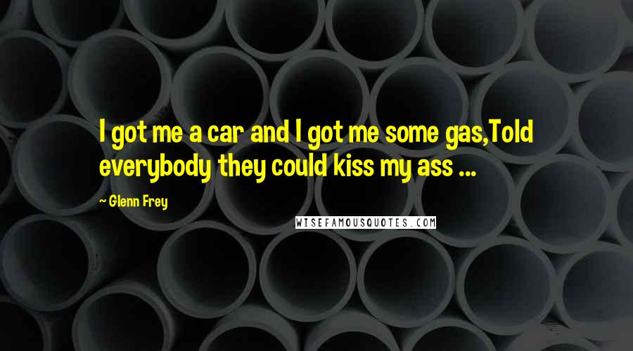 Glenn Frey Quotes: I got me a car and I got me some gas,Told everybody they could kiss my ass ...