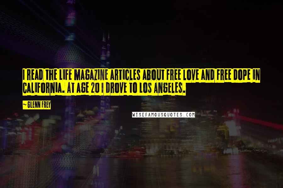 Glenn Frey Quotes: I read the Life magazine articles about free love and free dope in California. At age 20 I drove to Los Angeles.