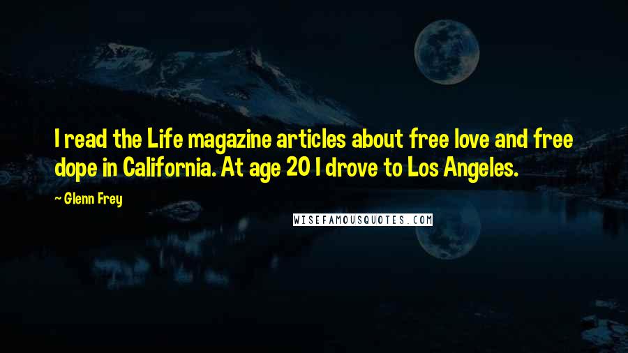 Glenn Frey Quotes: I read the Life magazine articles about free love and free dope in California. At age 20 I drove to Los Angeles.