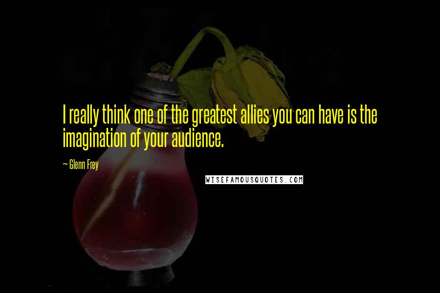 Glenn Frey Quotes: I really think one of the greatest allies you can have is the imagination of your audience.