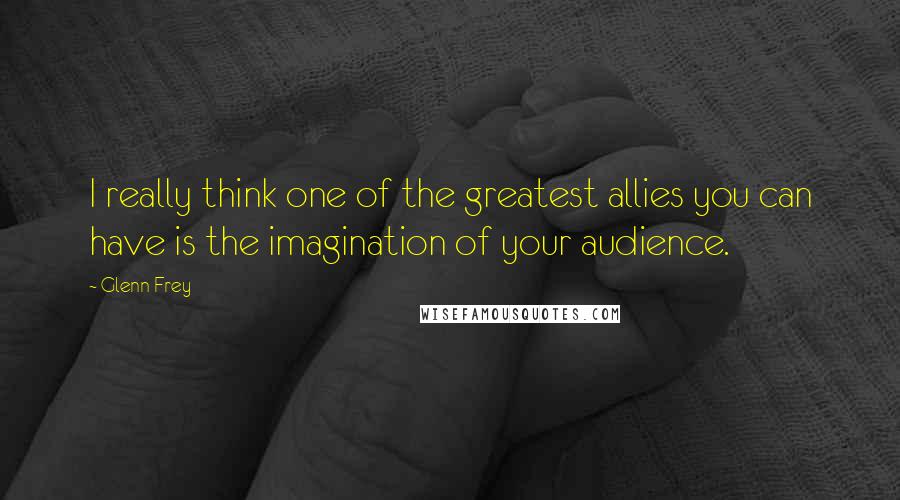 Glenn Frey Quotes: I really think one of the greatest allies you can have is the imagination of your audience.