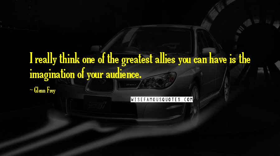 Glenn Frey Quotes: I really think one of the greatest allies you can have is the imagination of your audience.