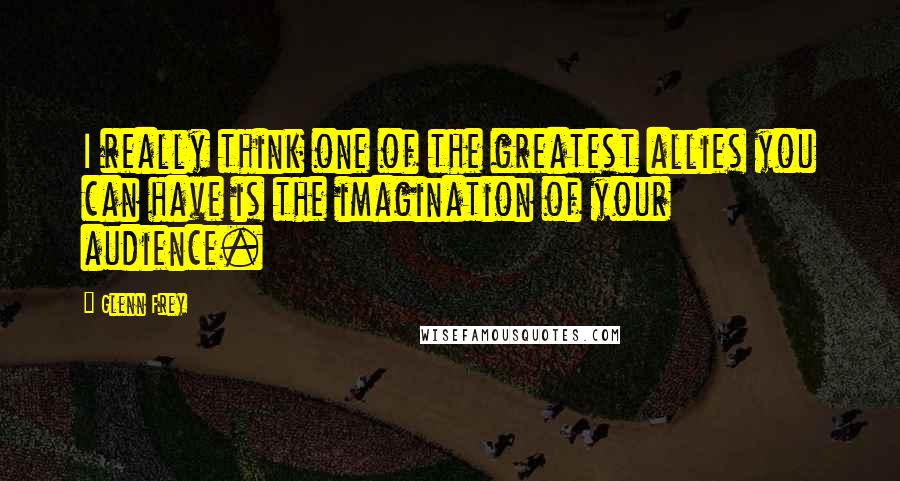 Glenn Frey Quotes: I really think one of the greatest allies you can have is the imagination of your audience.