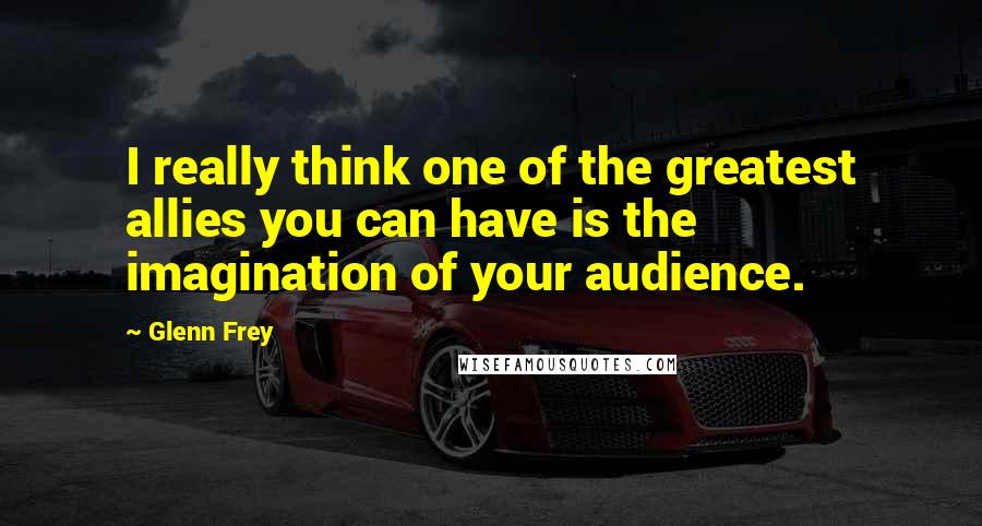 Glenn Frey Quotes: I really think one of the greatest allies you can have is the imagination of your audience.