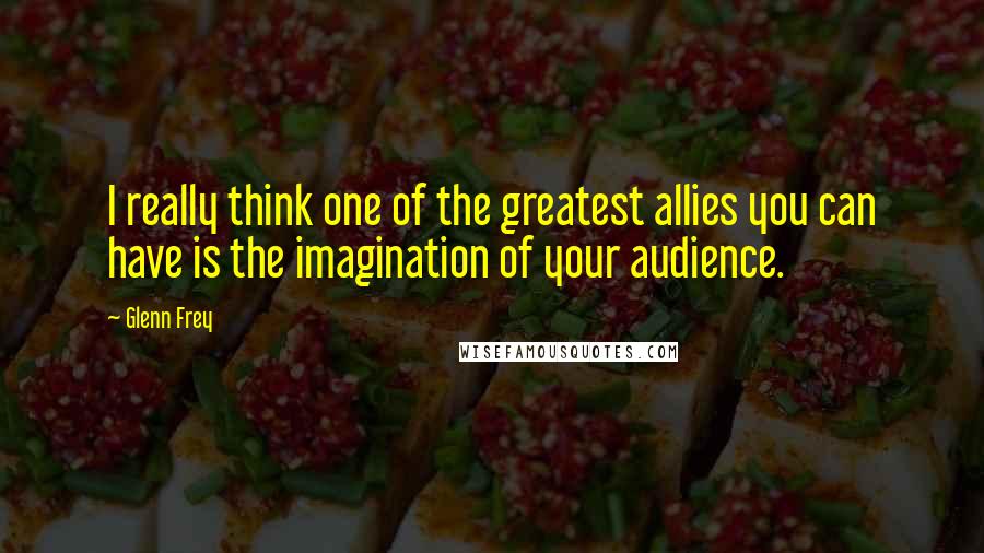 Glenn Frey Quotes: I really think one of the greatest allies you can have is the imagination of your audience.