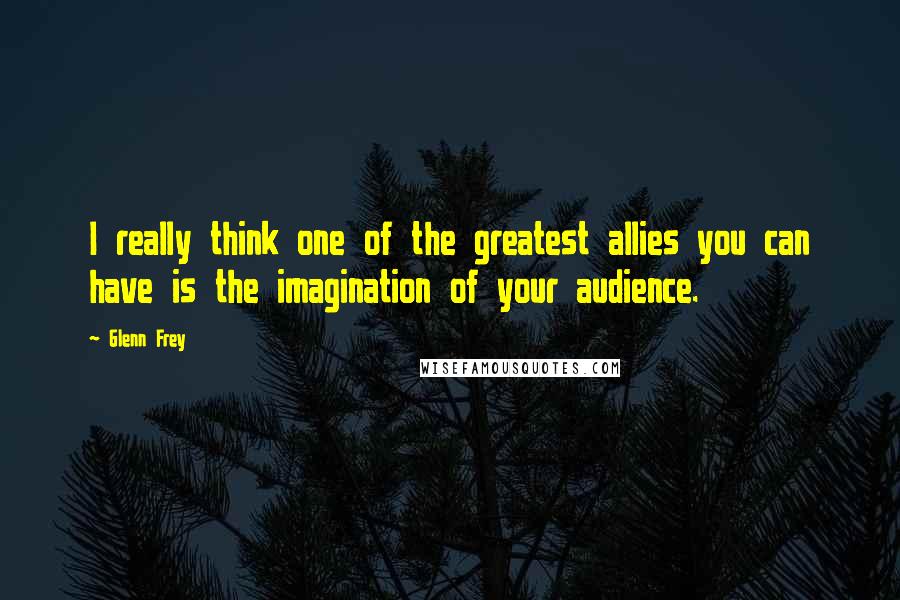 Glenn Frey Quotes: I really think one of the greatest allies you can have is the imagination of your audience.