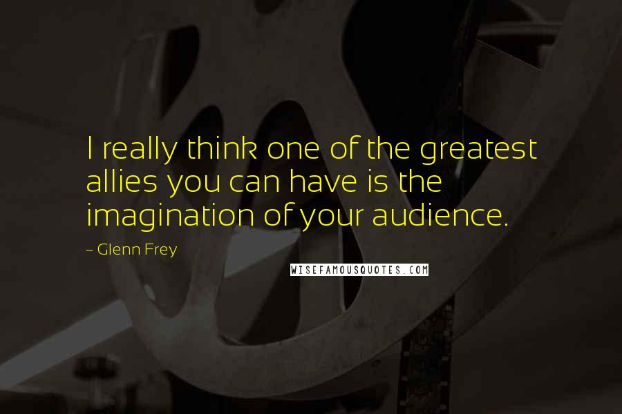 Glenn Frey Quotes: I really think one of the greatest allies you can have is the imagination of your audience.