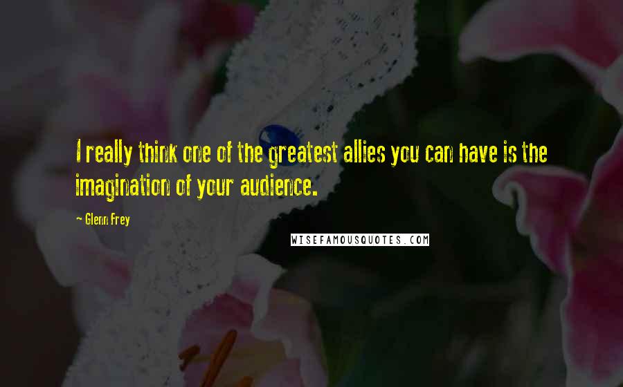 Glenn Frey Quotes: I really think one of the greatest allies you can have is the imagination of your audience.