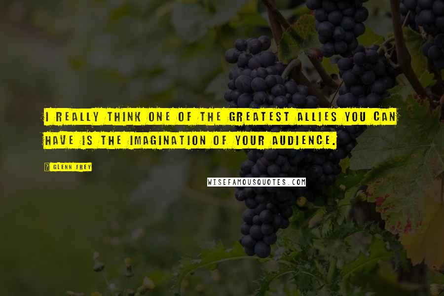 Glenn Frey Quotes: I really think one of the greatest allies you can have is the imagination of your audience.