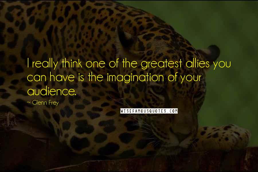 Glenn Frey Quotes: I really think one of the greatest allies you can have is the imagination of your audience.