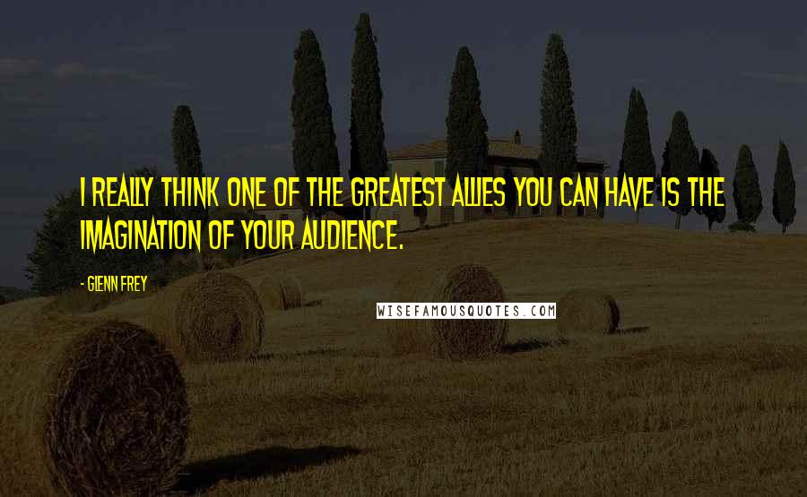 Glenn Frey Quotes: I really think one of the greatest allies you can have is the imagination of your audience.