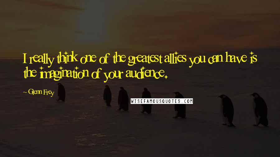 Glenn Frey Quotes: I really think one of the greatest allies you can have is the imagination of your audience.