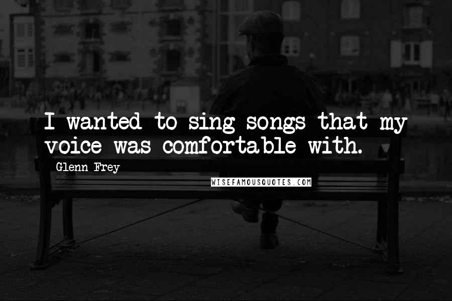 Glenn Frey Quotes: I wanted to sing songs that my voice was comfortable with.