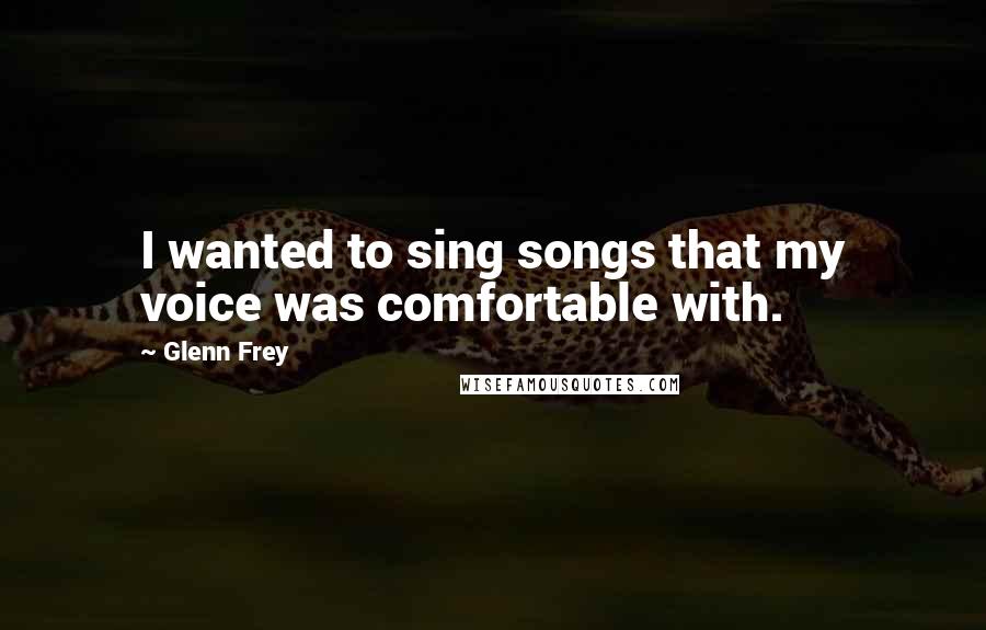 Glenn Frey Quotes: I wanted to sing songs that my voice was comfortable with.