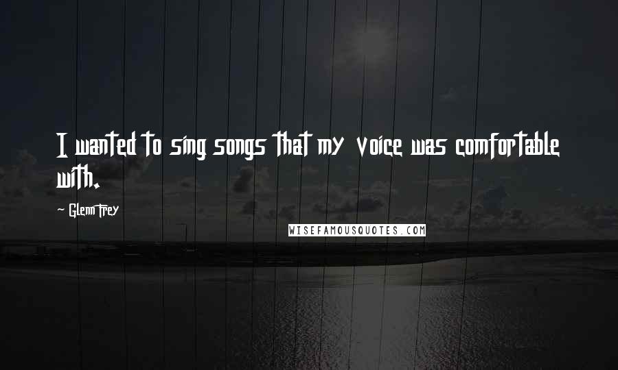 Glenn Frey Quotes: I wanted to sing songs that my voice was comfortable with.