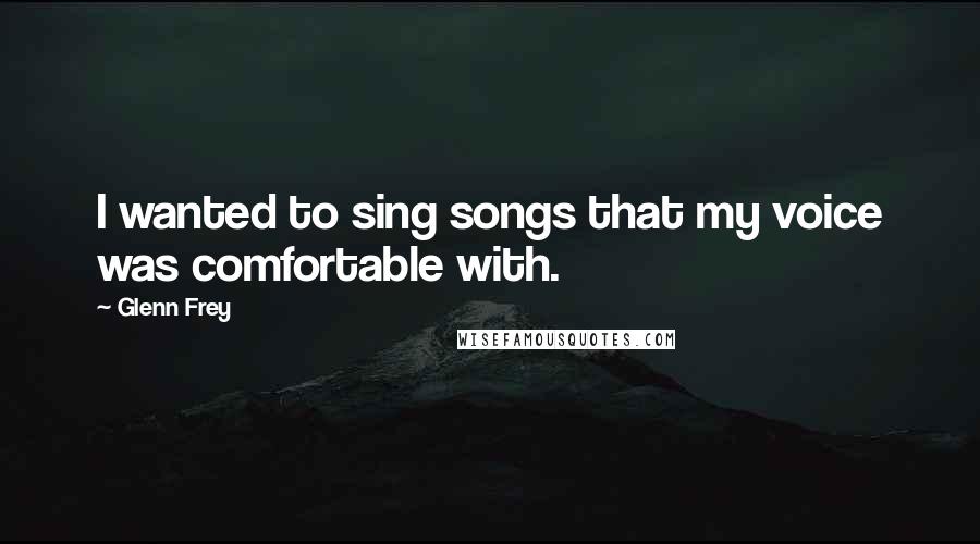 Glenn Frey Quotes: I wanted to sing songs that my voice was comfortable with.