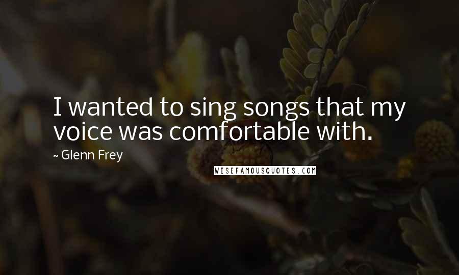 Glenn Frey Quotes: I wanted to sing songs that my voice was comfortable with.
