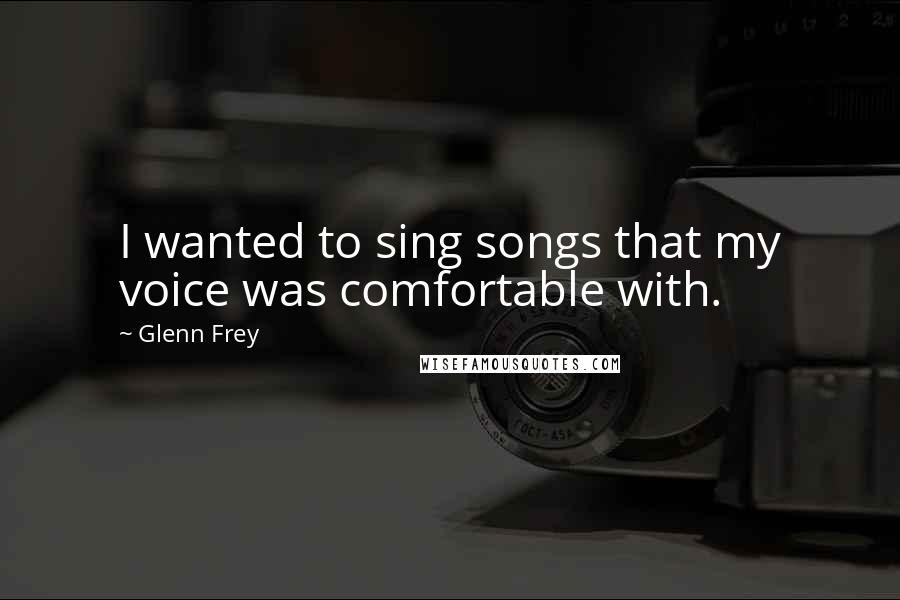 Glenn Frey Quotes: I wanted to sing songs that my voice was comfortable with.