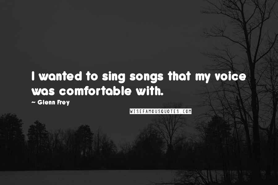 Glenn Frey Quotes: I wanted to sing songs that my voice was comfortable with.