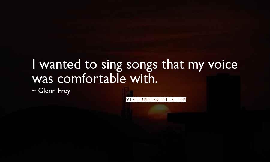 Glenn Frey Quotes: I wanted to sing songs that my voice was comfortable with.