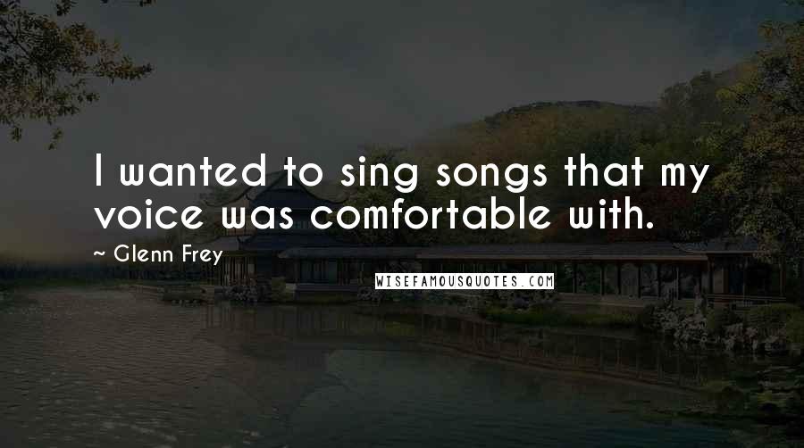 Glenn Frey Quotes: I wanted to sing songs that my voice was comfortable with.